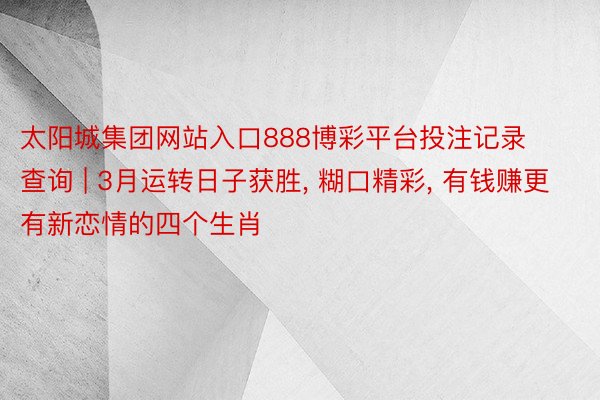 太阳城集团网站入口888博彩平台投注记录查询 | 3月运转日子获胜, 糊口精彩, 有钱赚更有新恋情的四个生肖