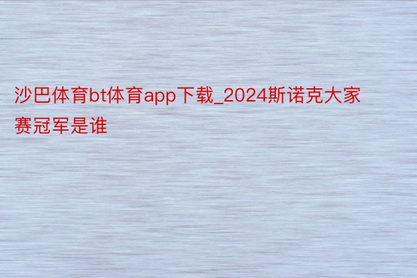 沙巴体育bt体育app下载_2024斯诺克大家赛冠军是谁