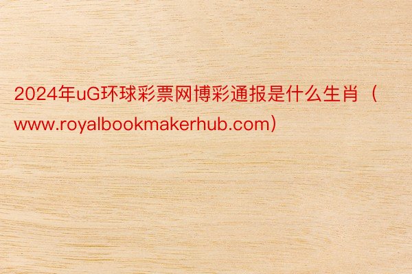 2024年uG环球彩票网博彩通报是什么生肖（www.royalbookmakerhub.com）