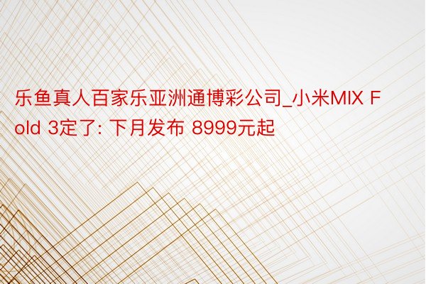 乐鱼真人百家乐亚洲通博彩公司_小米MIX Fold 3定了: 下月发布 8999元起