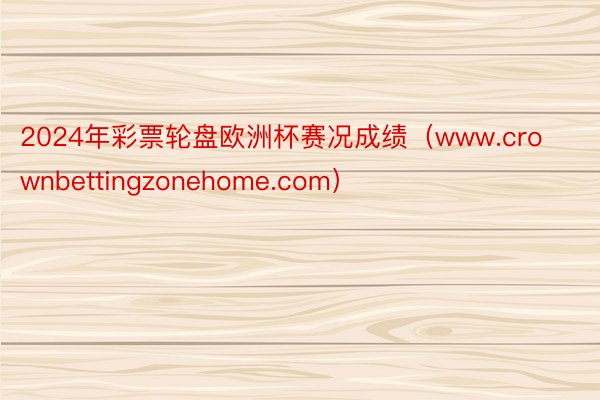 2024年彩票轮盘欧洲杯赛况成绩（www.crownbettingzonehome.com）