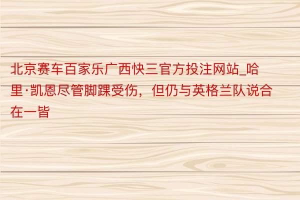 北京赛车百家乐广西快三官方投注网站_哈里·凯恩尽管脚踝受伤，但仍与英格兰队说合在一皆