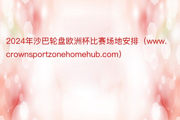 2024年沙巴轮盘欧洲杯比赛场地安排（www.crownsportzonehomehub.com）