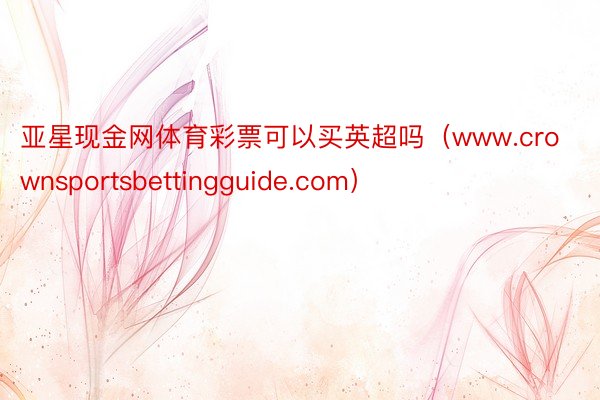 亚星现金网体育彩票可以买英超吗（www.crownsportsbettingguide.com）