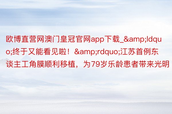 欧博直营网澳门皇冠官网app下载_&ldquo;终于又能看见啦！&rdquo;江苏首例东谈主工角膜顺利移植，为79岁乐龄患者带来光明