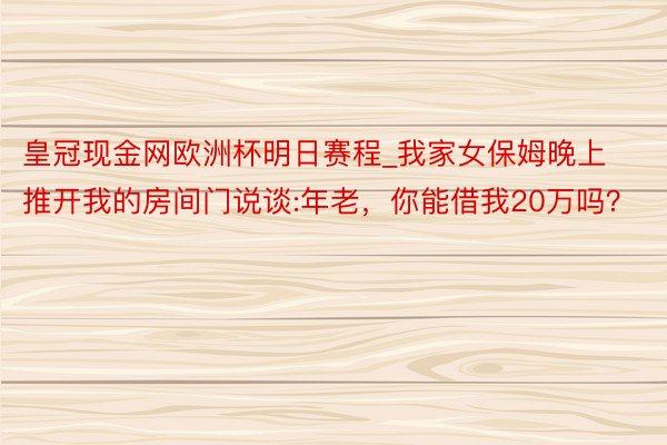 皇冠现金网欧洲杯明日赛程_我家女保姆晚上推开我的房间门说谈:年老，你能借我20万吗？