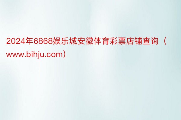 2024年6868娱乐城安徽体育彩票店铺查询（www.bihju.com）