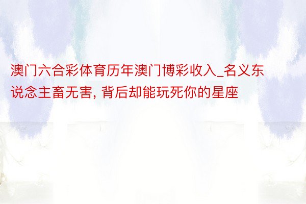 澳门六合彩体育历年澳门博彩收入_名义东说念主畜无害, 背后却能玩死你的星座