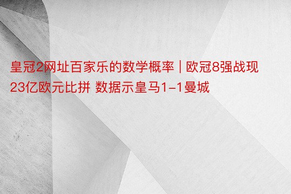 皇冠2网址百家乐的数学概率 | 欧冠8强战现23亿欧元比拼 数据示皇马1-1曼城