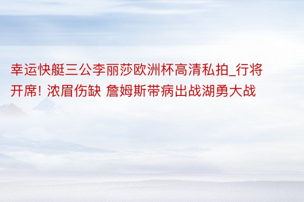 幸运快艇三公李丽莎欧洲杯高清私拍_行将开席! 浓眉伤缺 詹姆斯带病出战湖勇大战