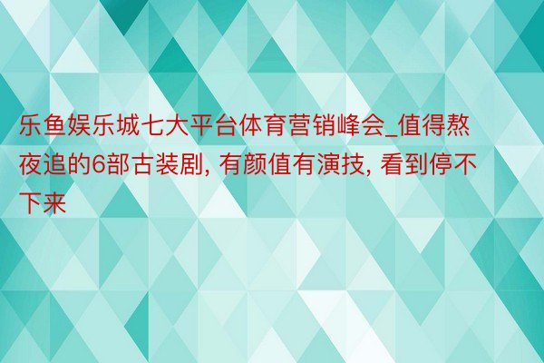 乐鱼娱乐城七大平台体育营销峰会_值得熬夜追的6部古装剧, 有颜值有演技, 看到停不下来