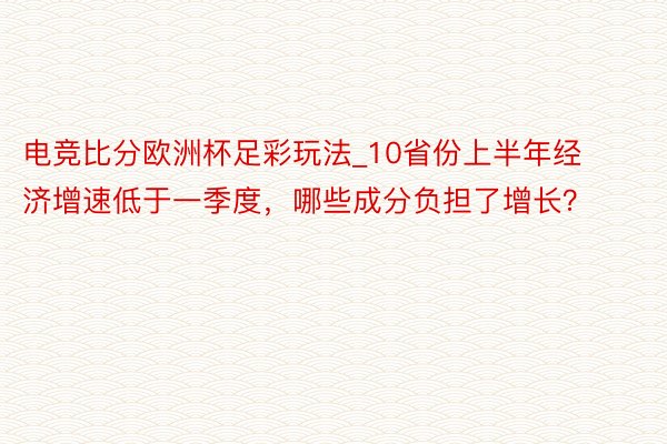 电竞比分欧洲杯足彩玩法_10省份上半年经济增速低于一季度，哪些成分负担了增长？