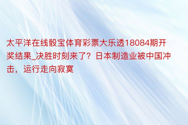 太平洋在线骰宝体育彩票大乐透18084期开奖结果_决胜时刻来了？日本制造业被中国冲击，运行走向寂寞