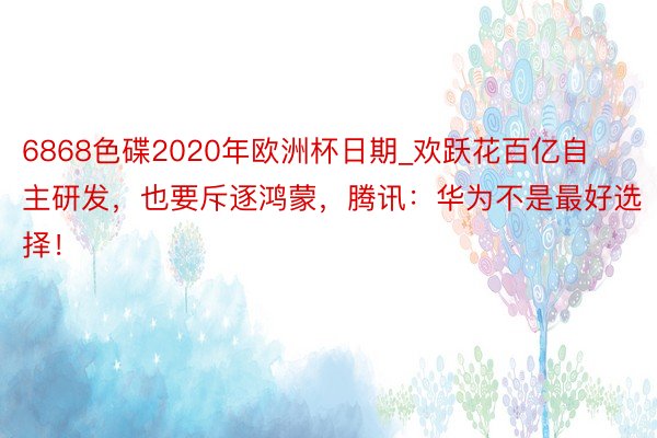 6868色碟2020年欧洲杯日期_欢跃花百亿自主研发，也要斥逐鸿蒙，腾讯：华为不是最好选择！