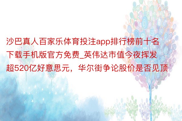 沙巴真人百家乐体育投注app排行榜前十名下载手机版官方免费_英伟达市值今夜挥发超520亿好意思元，华尔街争论股价是否见顶