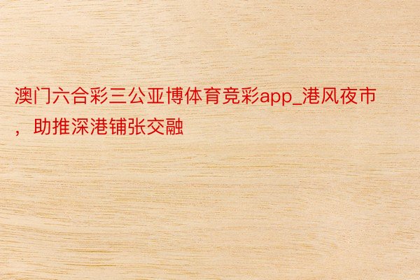 澳门六合彩三公亚博体育竞彩app_港风夜市，助推深港铺张交融