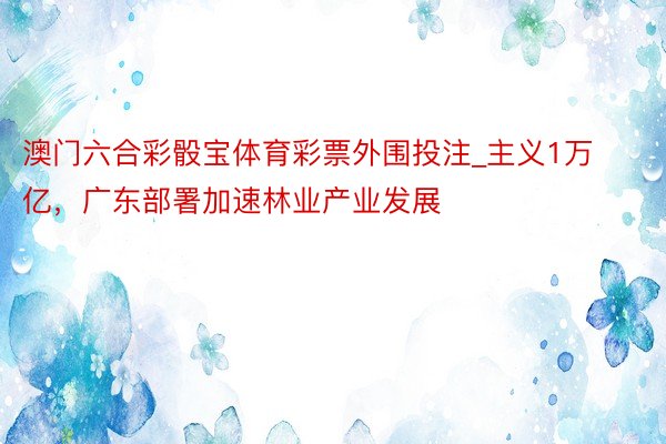 澳门六合彩骰宝体育彩票外围投注_主义1万亿，广东部署加速林业产业发展