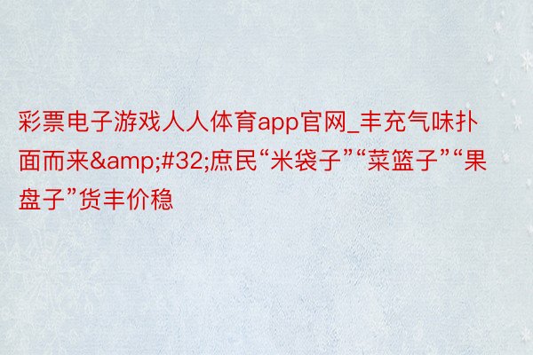 彩票电子游戏人人体育app官网_丰充气味扑面而来&#32;庶民“米袋子”“菜篮子”“果盘子”货丰价稳