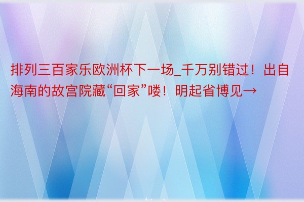 排列三百家乐欧洲杯下一场_千万别错过！出自海南的故宫院藏“回家”喽！明起省博见→