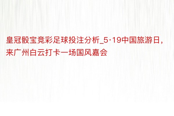 皇冠骰宝竞彩足球投注分析_5·19中国旅游日，来广州白云打卡一场国风嘉会