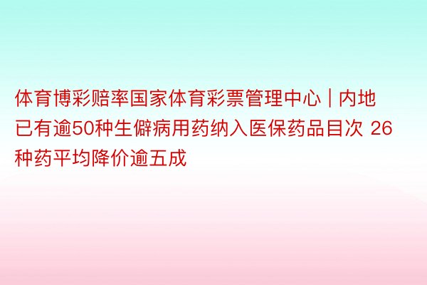 体育博彩赔率国家体育彩票管理中心 | 内地已有逾50种生僻病用药纳入医保药品目次 26种药平均降价逾五成