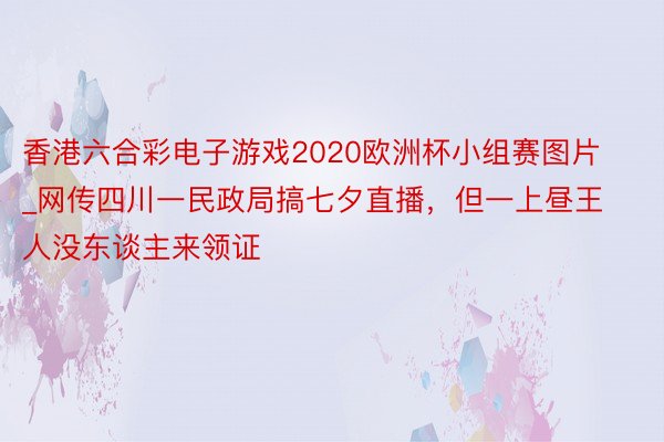 香港六合彩电子游戏2020欧洲杯小组赛图片_网传四川一民政局搞七夕直播，但一上昼王人没东谈主来领证