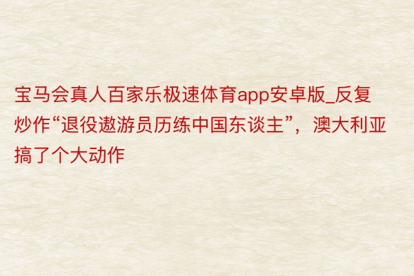 宝马会真人百家乐极速体育app安卓版_反复炒作“退役遨游员历练中国东谈主”，澳大利亚搞了个大动作