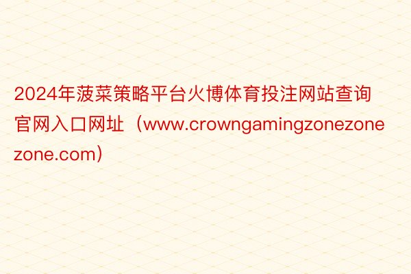 2024年菠菜策略平台火博体育投注网站查询官网入口网址（www.crowngamingzonezonezone.com）