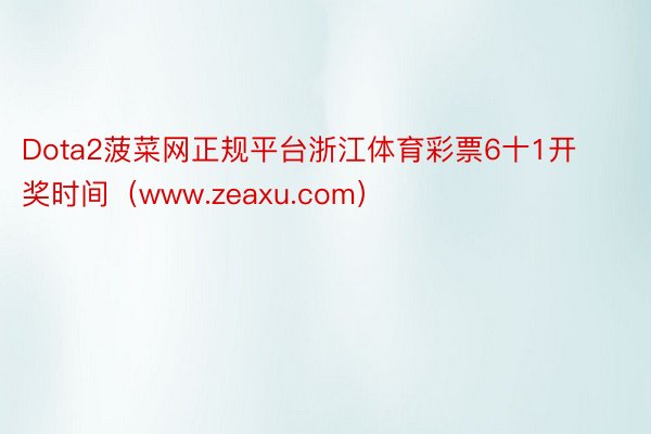Dota2菠菜网正规平台浙江体育彩票6十1开奖时间（www.zeaxu.com）