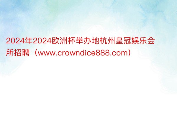 2024年2024欧洲杯举办地杭州皇冠娱乐会所招聘（www.crowndice888.com）