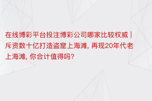 在线博彩平台投注博彩公司哪家比较权威 | 斥资数十亿打造盗窟上海滩, 再现20年代老上海滩, 你合计值得吗?