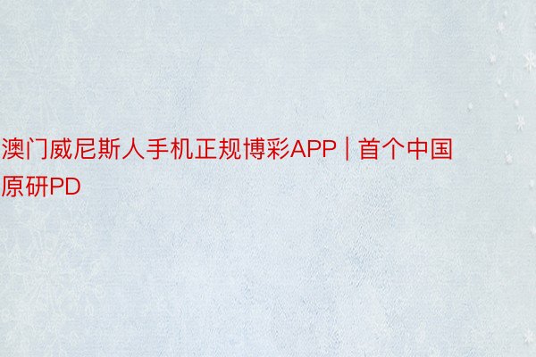 澳门威尼斯人手机正规博彩APP | 首个中国原研PD