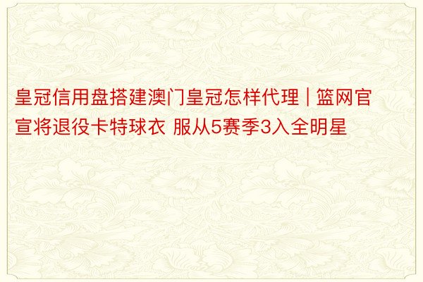 皇冠信用盘搭建澳门皇冠怎样代理 | 篮网官宣将退役卡特球衣 服从5赛季3入全明星