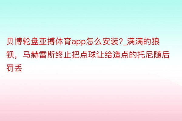 贝博轮盘亚搏体育app怎么安装?_满满的狼狈，马赫雷斯终止把点球让给造点的托尼随后罚丢