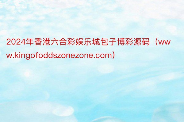 2024年香港六合彩娱乐城包子博彩源码（www.kingofoddszonezone.com）