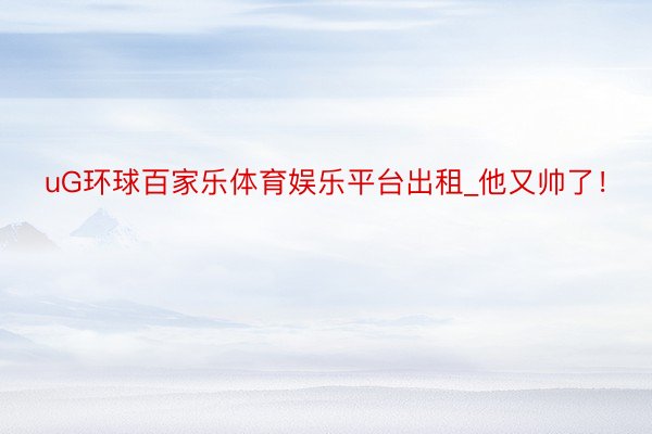 uG环球百家乐体育娱乐平台出租_他又帅了！