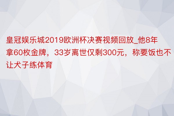 皇冠娱乐城2019欧洲杯决赛视频回放_他8年拿60枚金牌，33岁离世仅剩300元，称要饭也不让犬子练体育