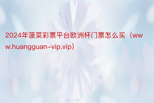 2024年菠菜彩票平台欧洲杯门票怎么买（www.huangguan-vip.vip）