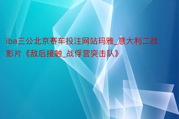 iba三公北京赛车投注网站玛雅_意大利二战影片《敌后接触_战俘营突击队》