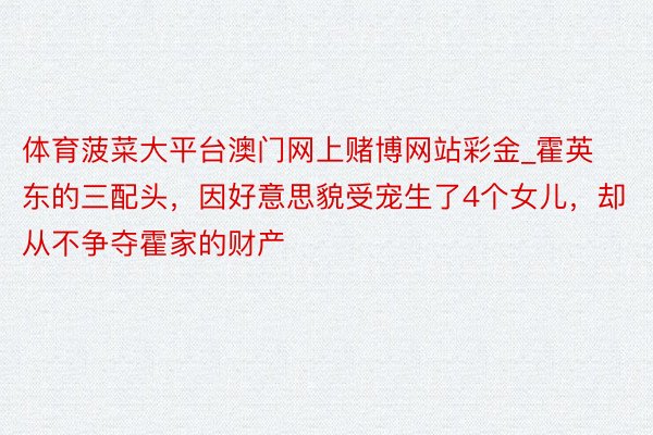 体育菠菜大平台澳门网上赌博网站彩金_霍英东的三配头，因好意思貌受宠生了4个女儿，却从不争夺霍家的财产