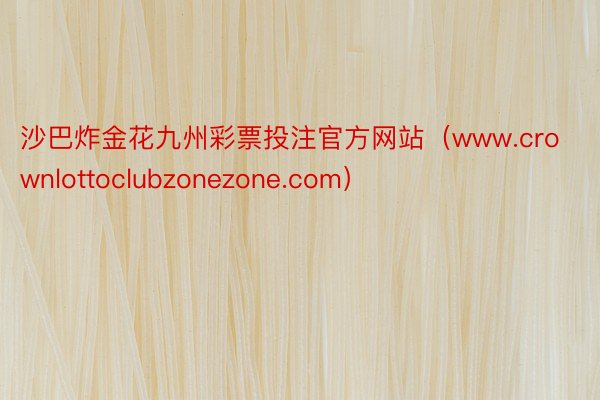 沙巴炸金花九州彩票投注官方网站（www.crownlottoclubzonezone.com）