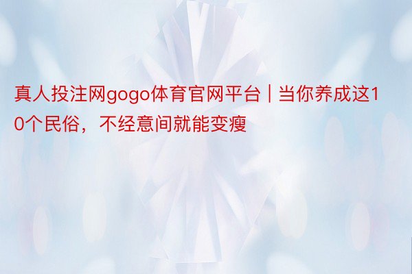 真人投注网gogo体育官网平台 | 当你养成这10个民俗，不经意间就能变瘦