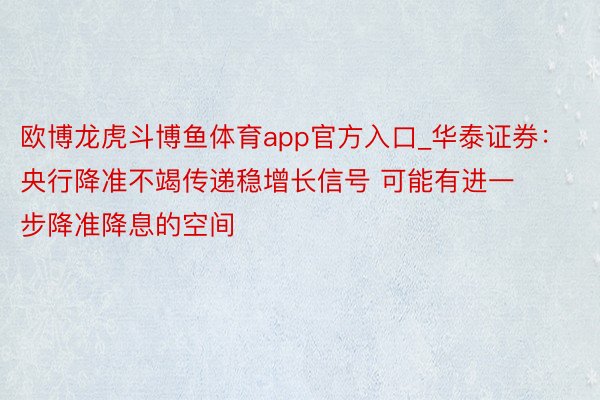 欧博龙虎斗博鱼体育app官方入口_华泰证券：央行降准不竭传递稳增长信号 可能有进一步降准降息的空间