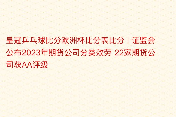 皇冠乒乓球比分欧洲杯比分表比分 | 证监会公布2023年期货公司分类效劳 22家期货公司获AA评级