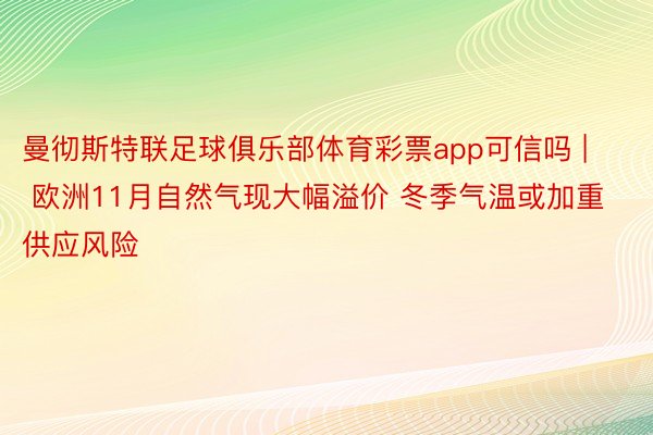 曼彻斯特联足球俱乐部体育彩票app可信吗 | 欧洲11月自然气现大幅溢价 冬季气温或加重供应风险