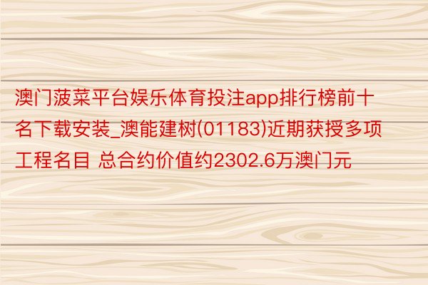 澳门菠菜平台娱乐体育投注app排行榜前十名下载安装_澳能建树(01183)近期获授多项工程名目 总合约价值约2302.6万澳门元