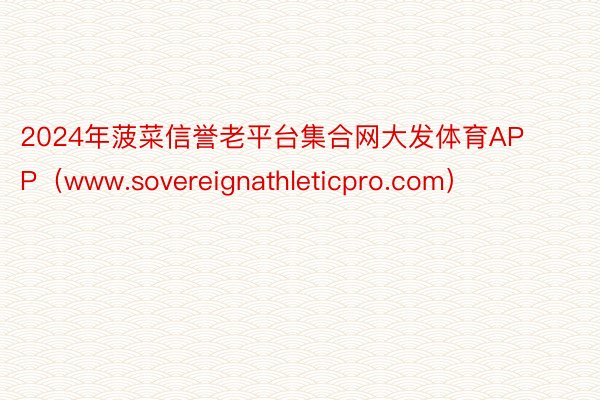 2024年菠菜信誉老平台集合网大发体育APP（www.sovereignathleticpro.com）