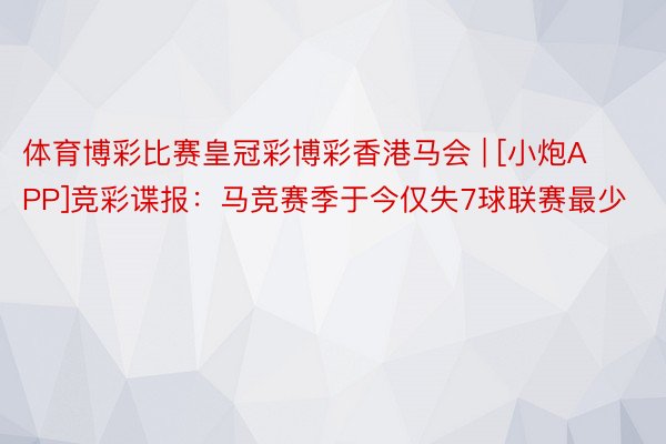 体育博彩比赛皇冠彩博彩香港马会 | [小炮APP]竞彩谍报：马竞赛季于今仅失7球联赛最少