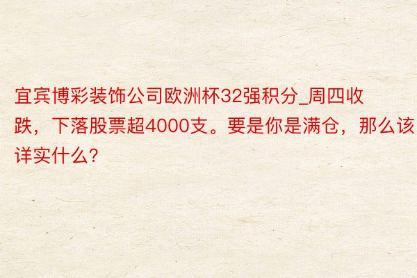 宜宾博彩装饰公司欧洲杯32强积分_周四收跌，下落股票超4000支。要是你是满仓，那么该详实什么？