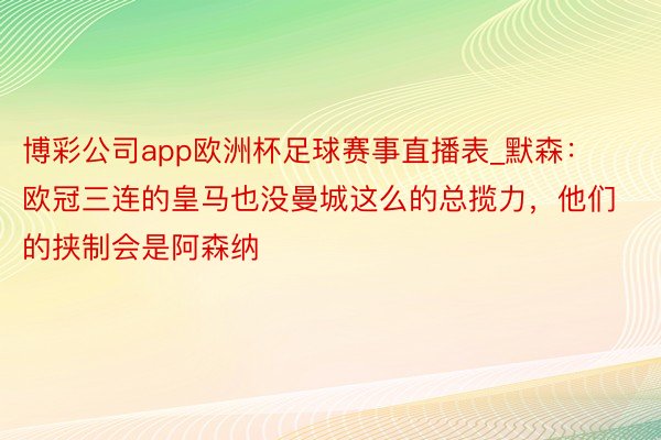 博彩公司app欧洲杯足球赛事直播表_默森：欧冠三连的皇马也没曼城这么的总揽力，他们的挟制会是阿森纳